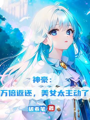 神豪：万倍返还，美女太主动了神豪：万倍返还，美女太主动了